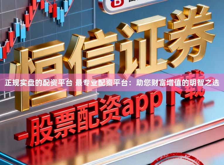 正规实盘的配资平台 最专业配资平台：助您财富增值的明智之选