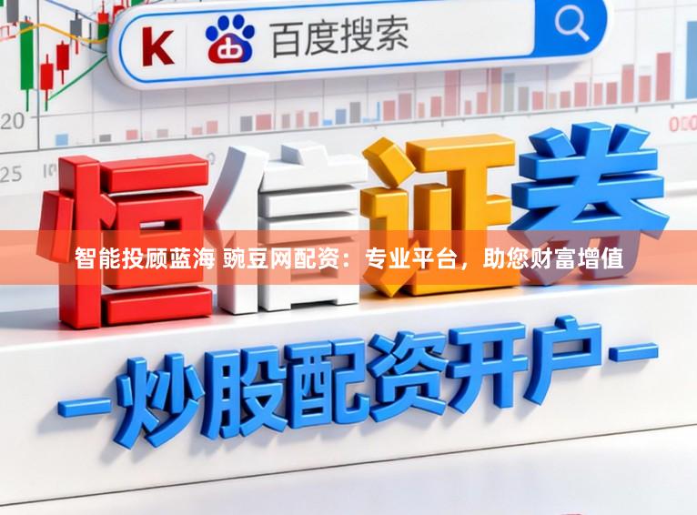 智能投顾蓝海 豌豆网配资：专业平台，助您财富增值
