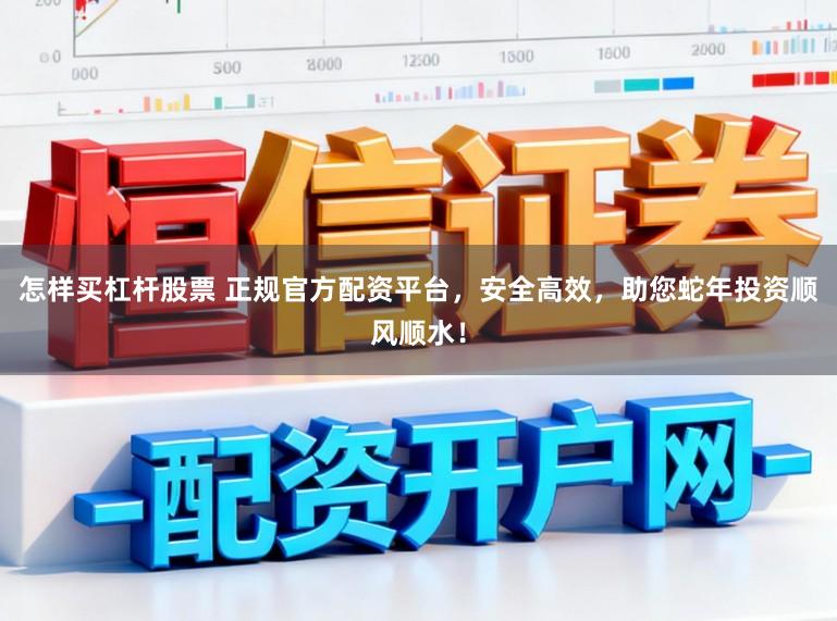怎样买杠杆股票 正规官方配资平台,安全高效,助您蛇年投资顺风顺水!