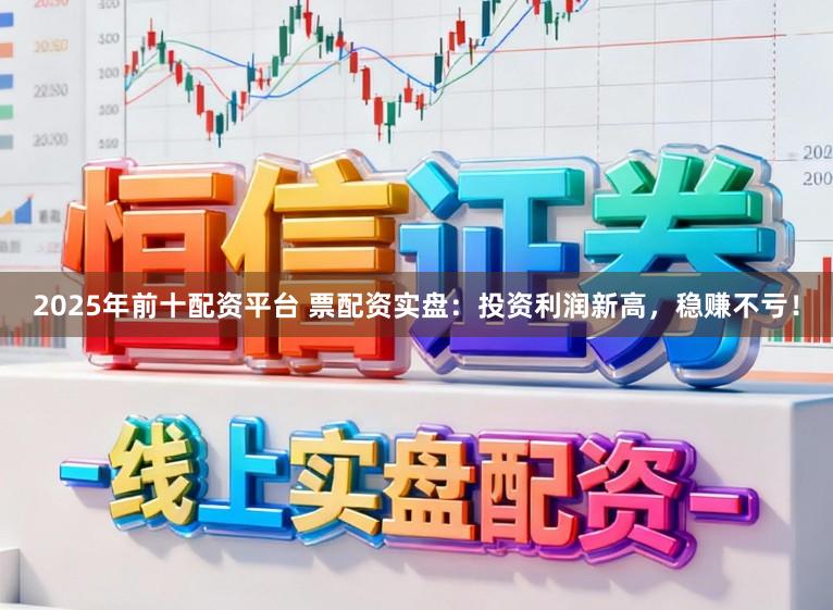2025年前十配资平台 票配资实盘：投资利润新高，稳赚不亏！