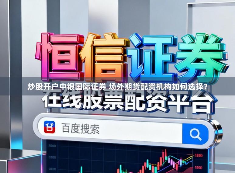 炒股开户中银国际证券 场外期货配资机构如何选择？