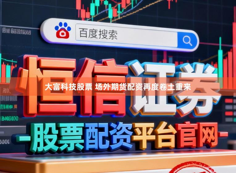 大富科技股票 场外期货配资再度卷土重来