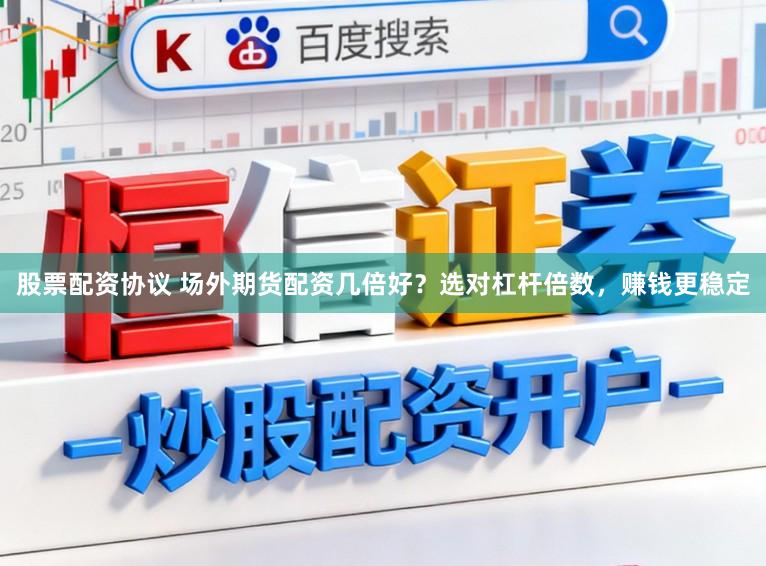 股票配资协议 场外期货配资几倍好？选对杠杆倍数，赚钱更稳定