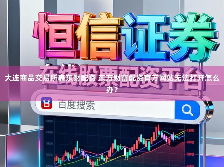 大连商品交易所鑫东财配资 东方财富配资官方网站无法打开怎么办？