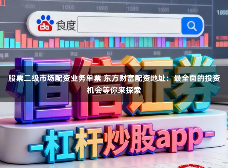 股票二级市场配资业务单票 东方财富配资地址：最全面的投资机会等你来探索