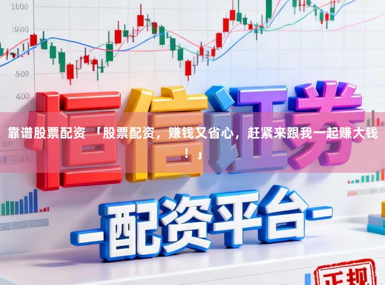 靠谱股票配资 「股票配资，赚钱又省心，赶紧来跟我一起赚大钱！」