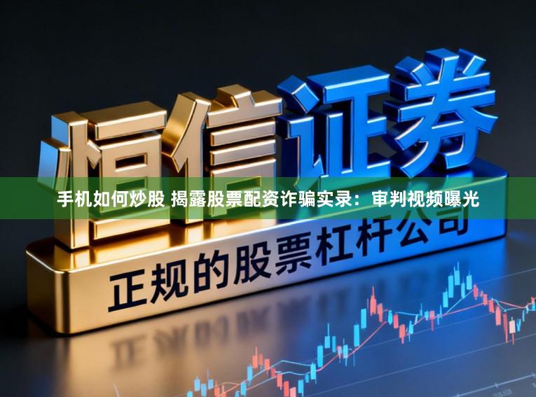 手机如何炒股 揭露股票配资诈骗实录：审判视频曝光