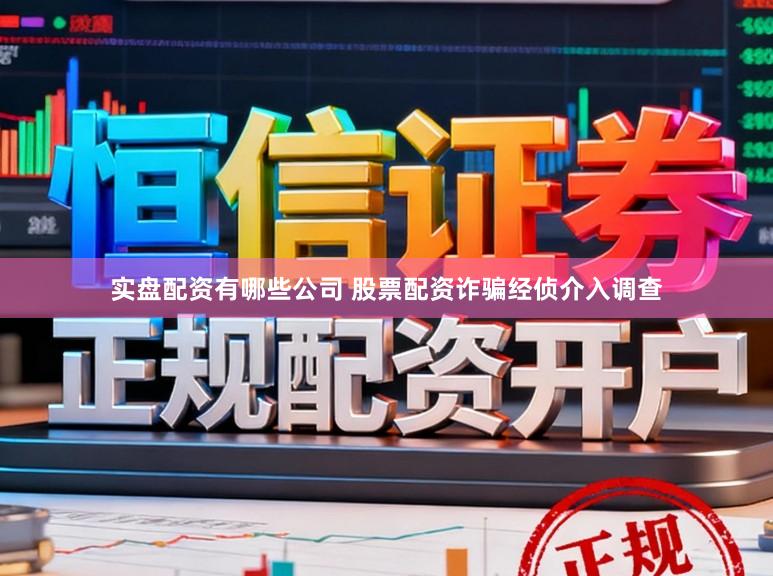 实盘配资有哪些公司 股票配资诈骗经侦介入调查