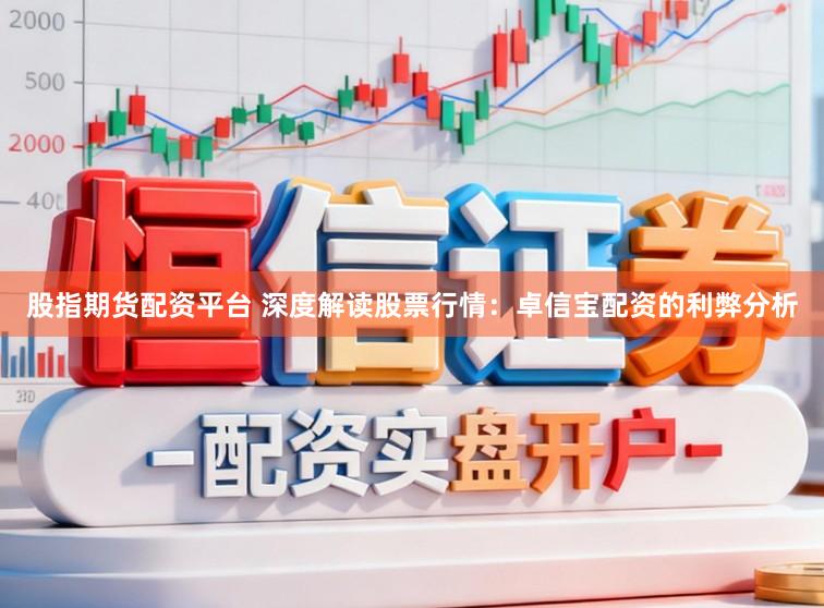 股指期货配资平台 深度解读股票行情：卓信宝配资的利弊分析