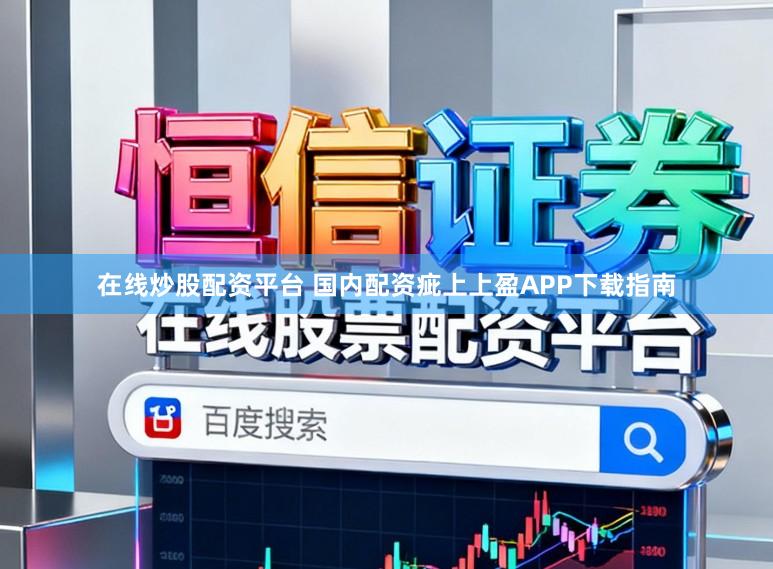 在线炒股配资平台 国内配资疵上上盈APP下载指南
