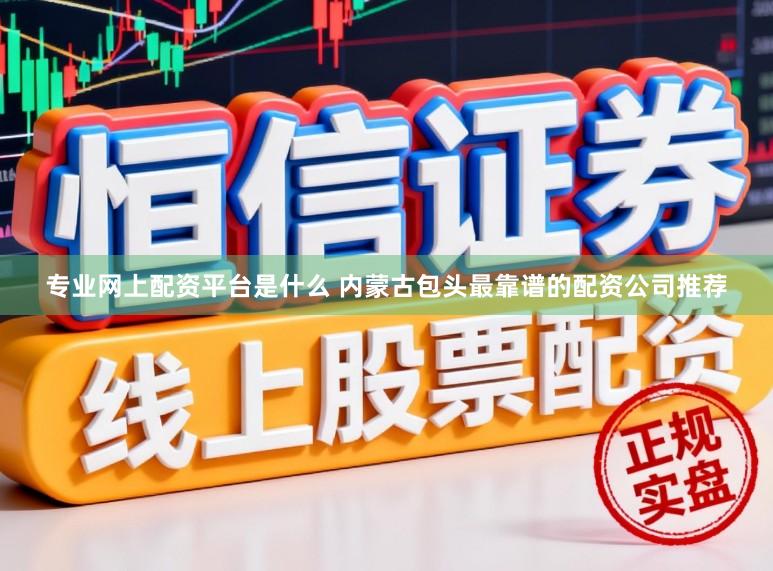 专业网上配资平台是什么 内蒙古包头最靠谱的配资公司推荐