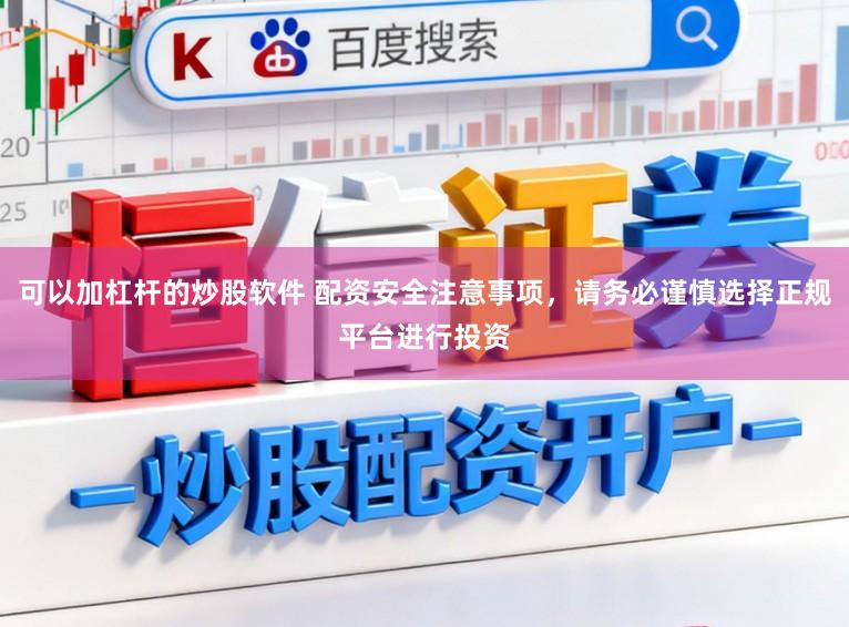 可以加杠杆的炒股软件 配资安全注意事项，请务必谨慎选择正规平台进行投资