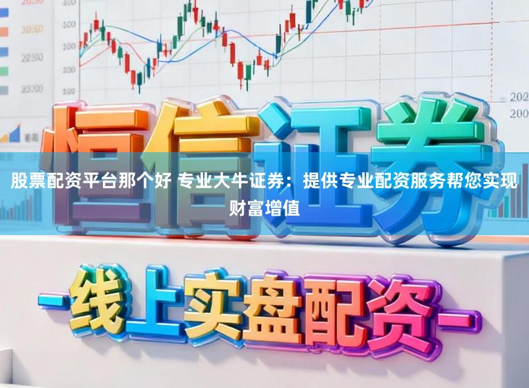股票配资平台那个好 专业大牛证券：提供专业配资服务帮您实现财富增值