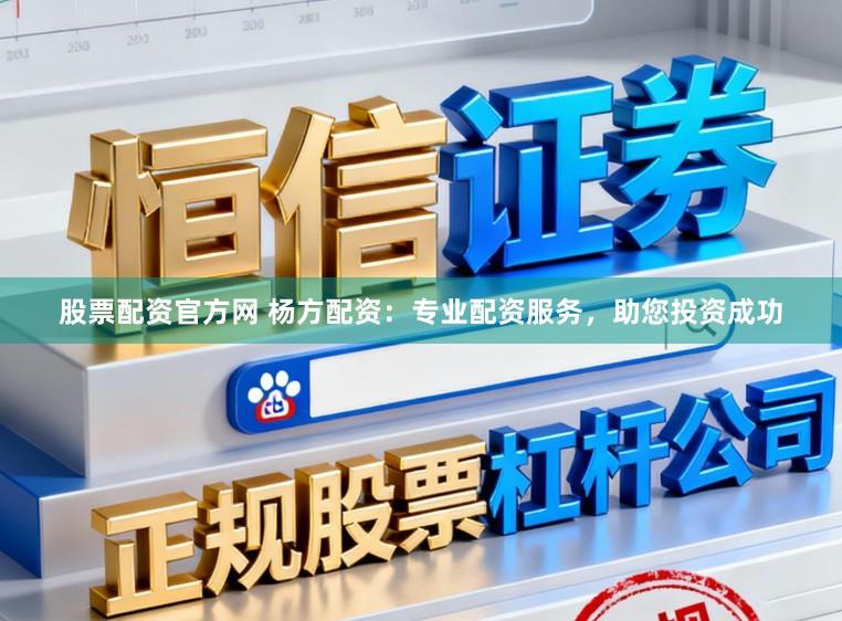 股票配资官方网 杨方配资：专业配资服务，助您投资成功