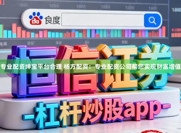 专业配资绅宝平台合理 杨方配资：专业配资公司帮您实现财富增值