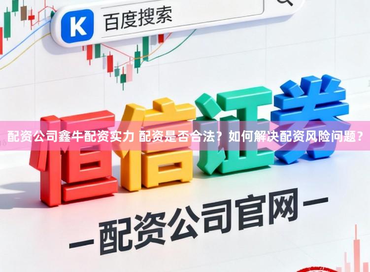配资公司鑫牛配资实力 配资是否合法？如何解决配资风险问题？