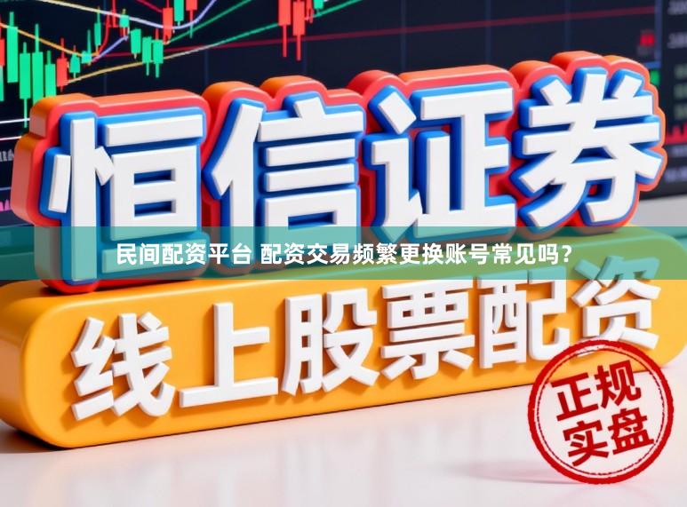 民间配资平台 配资交易频繁更换账号常见吗？