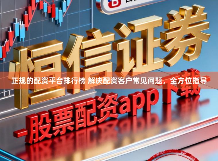 正规的配资平台排行榜 解决配资客户常见问题，全方位指导